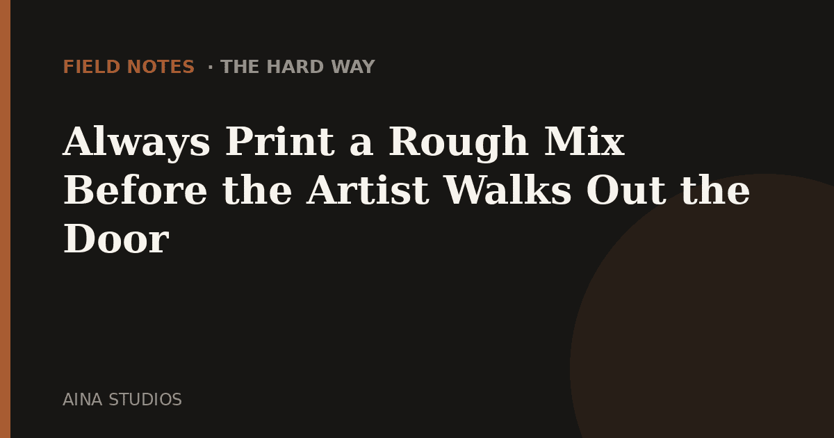 Always Print a Rough Mix Before the Artist Walks Out the Door
